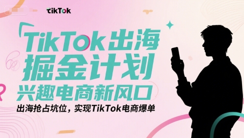 TikTok出海掘金计划，兴趣电商新风口，出海抢占坑位，实现TikTok电商爆单-沐颜网创资源