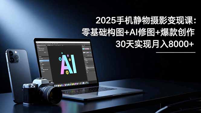 2025手机 静物摄影变现课：零基础构图+AI修图+爆款创作，30天实现月入8…-沐颜网创资源