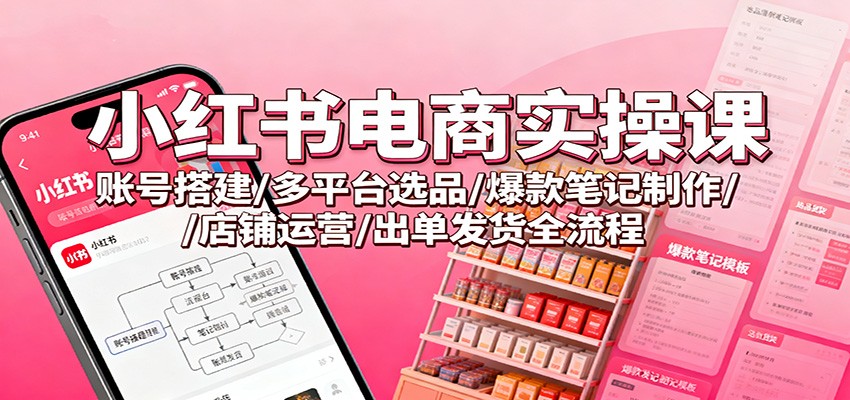 小红书电商实操课：账号搭建/多平台选品/爆款笔记制作/店铺运营/出单发货全流程-沐颜网创资源