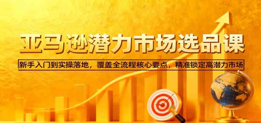 亚马逊从0到1选品课，新手入门到实操落地，覆盖全流程核心要点，精准锁定高潜力市场-沐颜网创资源