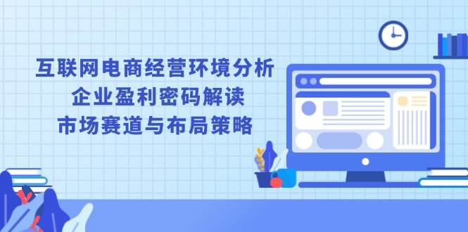 互联网电商经营环境分析, 企业盈利密码解读, 市场赛道与布局策略-沐颜网创资源